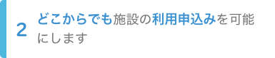 2.どこからでも施設の利用申込みを可能にします
