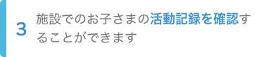 3.施設でのお子さまの活動記録を確認することができます