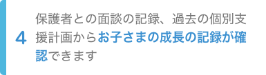 4.保護者との面談の記録、過去の個別支援計画からお子さまの成長の記録が確認できます